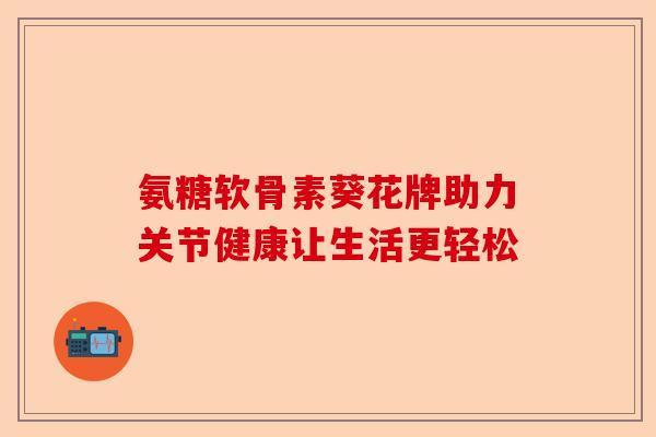 氨糖软骨素葵花牌助力关节健康让生活更轻松