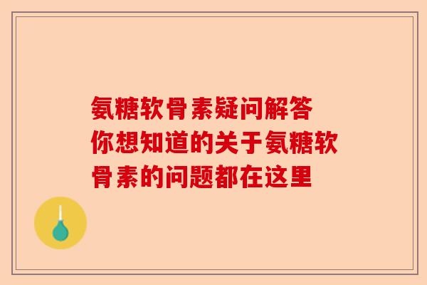 氨糖软骨素疑问解答 你想知道的关于氨糖软骨素的问题都在这里