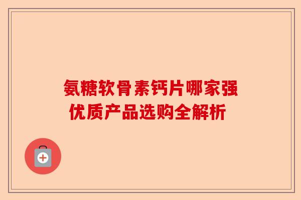 氨糖软骨素钙片哪家强 优质产品选购全解析