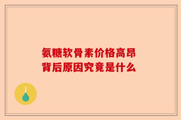 氨糖软骨素价格高昂 背后原因究竟是什么