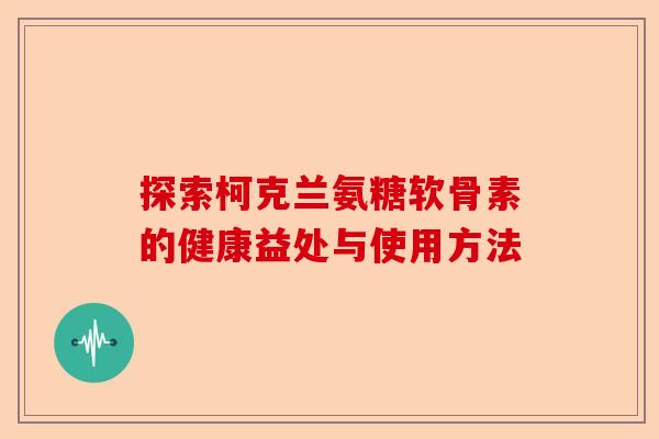 探索柯克兰氨糖软骨素的健康益处与使用方法