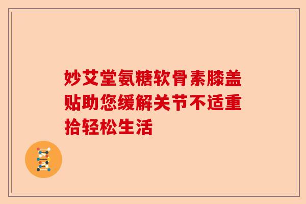 妙艾堂氨糖软骨素膝盖贴助您缓解关节不适重拾轻松生活
