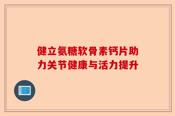 健立氨糖软骨素钙片助力关节健康与活力提升