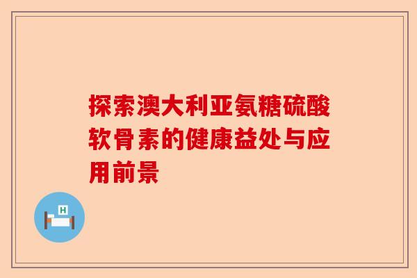 探索澳大利亚氨糖硫酸软骨素的健康益处与应用前景