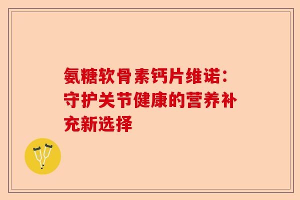 氨糖软骨素钙片维诺：守护关节健康的营养补充新选择