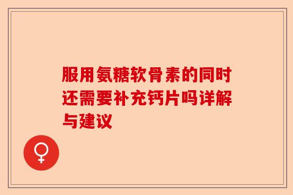服用氨糖软骨素的同时还需要补充钙片吗详解与建议