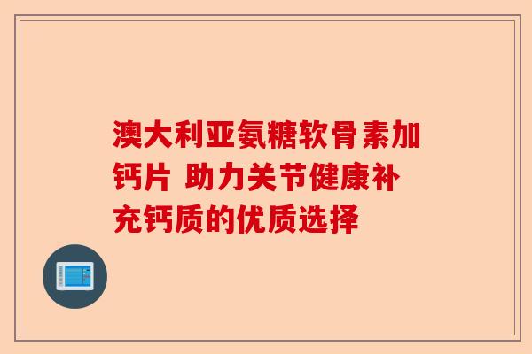 澳大利亚氨糖软骨素加钙片 助力关节健康补充钙质的优质选择