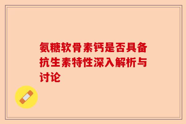 氨糖软骨素钙是否具备抗生素特性深入解析与讨论