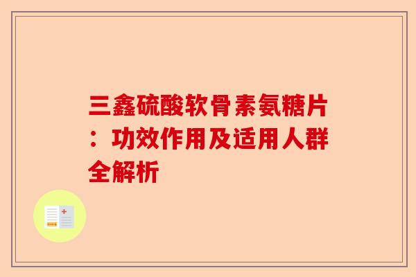 三鑫硫酸软骨素氨糖片：功效作用及适用人群全解析