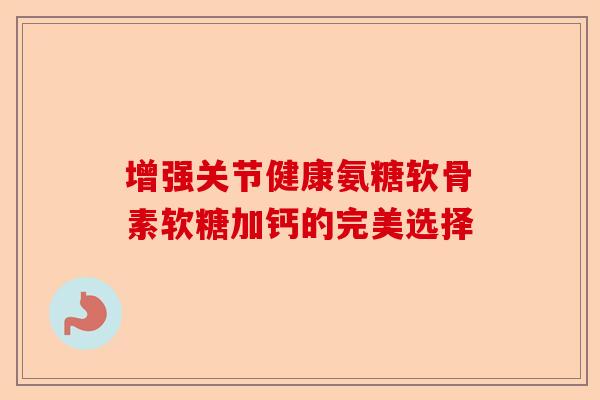 增强关节健康氨糖软骨素软糖加钙的完美选择