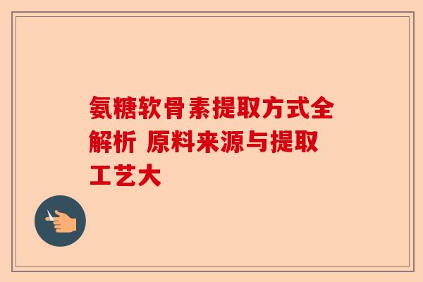 氨糖软骨素提取方式全解析 原料来源与提取工艺大