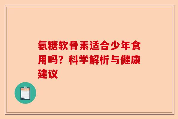 氨糖软骨素适合少年食用吗？科学解析与健康建议