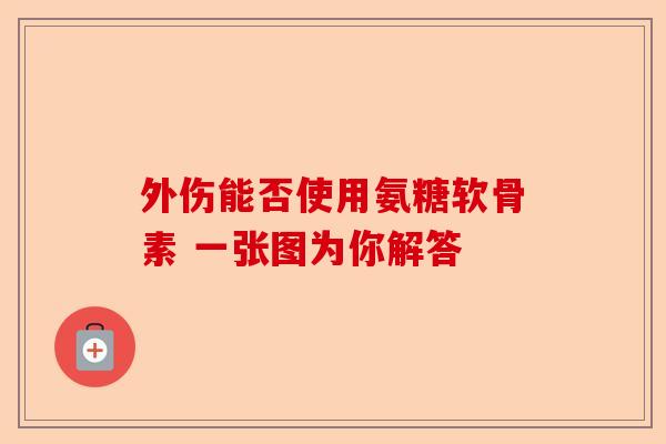 外伤能否使用氨糖软骨素 一张图为你解答