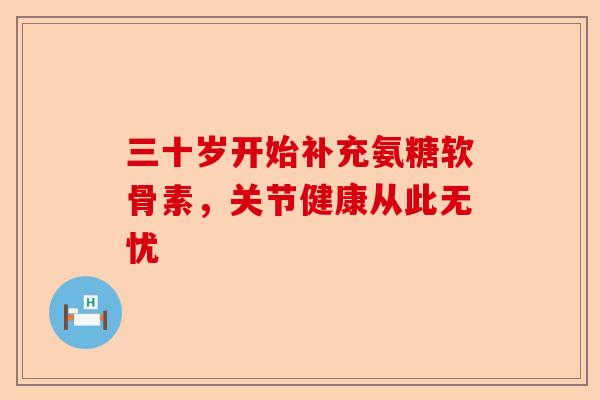 三十岁开始补充氨糖软骨素，关节健康从此无忧