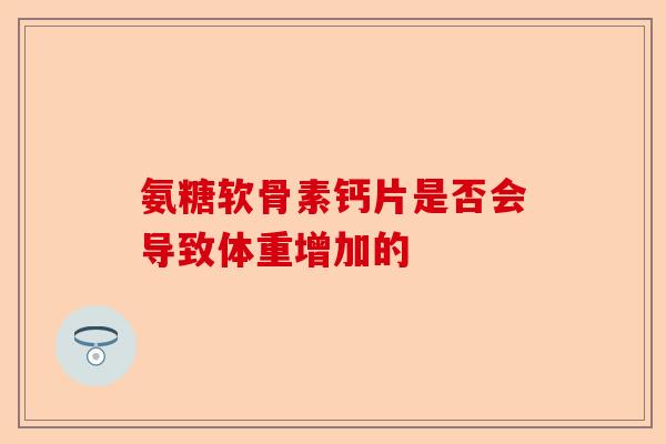 氨糖软骨素钙片是否会导致体重增加的