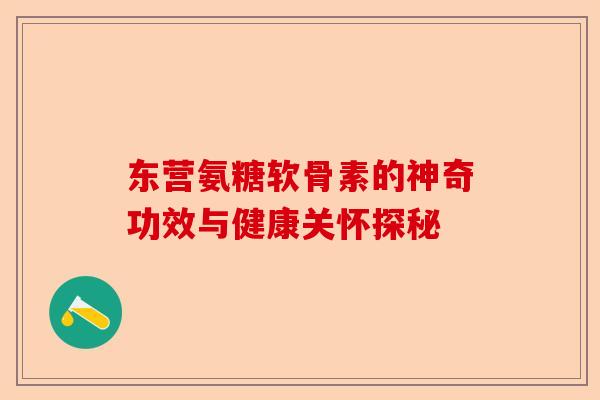 东营氨糖软骨素的神奇功效与健康关怀探秘
