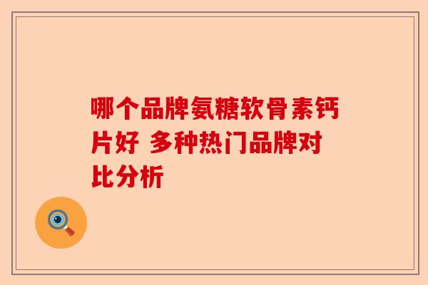 哪个品牌氨糖软骨素钙片好 多种热门品牌对比分析-第1张图片-关节保镖