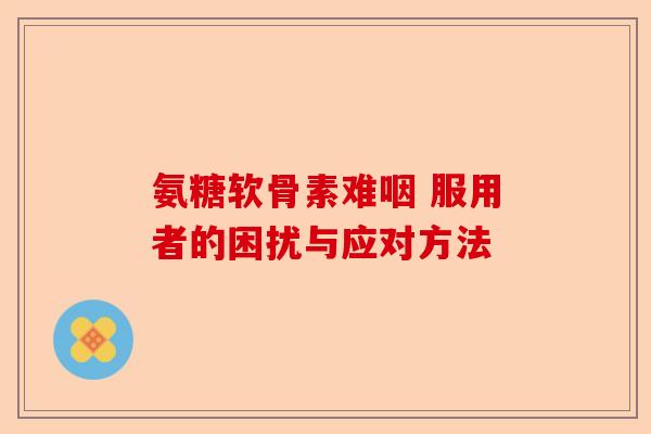 氨糖软骨素难咽 服用者的困扰与应对方法