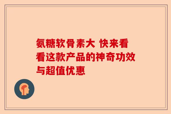 氨糖软骨素大 快来看看这款产品的神奇功效与超值优惠-第1张图片-关节保镖