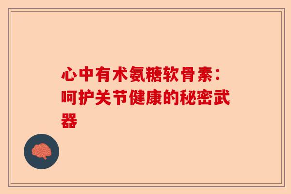 心中有术氨糖软骨素：呵护关节健康的秘密武器