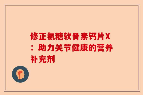 修正氨糖软骨素钙片X：助力关节健康的营养补充剂