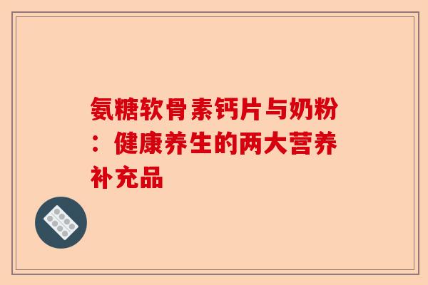 氨糖软骨素钙片与奶粉：健康养生的两大营养补充品