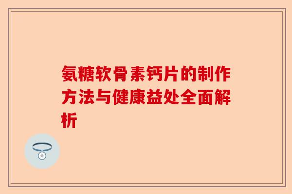 氨糖软骨素钙片的制作方法与健康益处全面解析