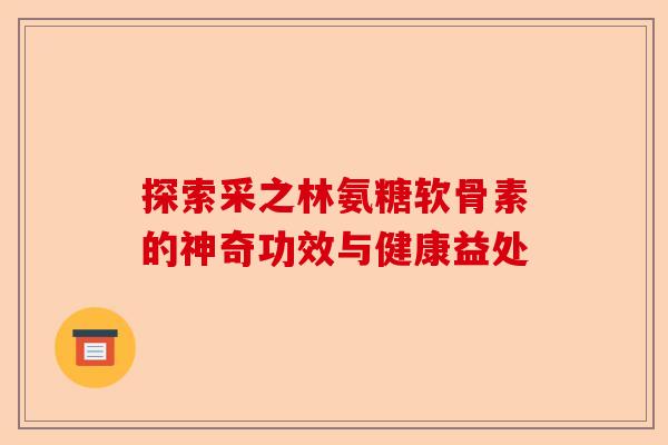 探索采之林氨糖软骨素的神奇功效与健康益处