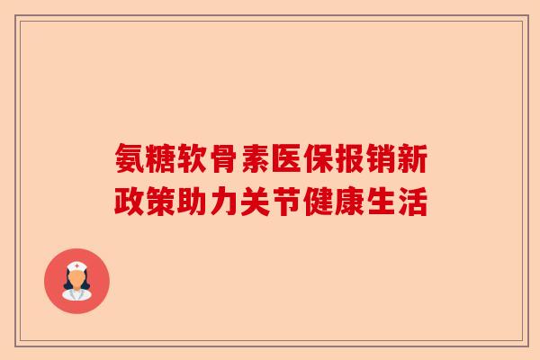 氨糖软骨素医保报销新政策助力关节健康生活