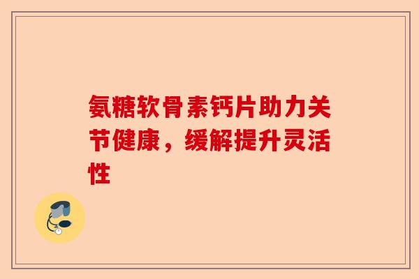 氨糖软骨素钙片助力关节健康，缓解提升灵活性