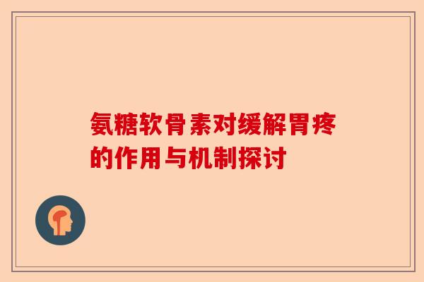 氨糖软骨素对缓解胃疼的作用与机制探讨