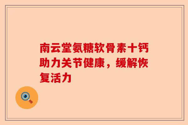南云堂氨糖软骨素十钙助力关节健康，缓解恢复活力