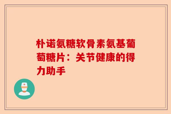朴诺氨糖软骨素氨基葡萄糖片：关节健康的得力助手