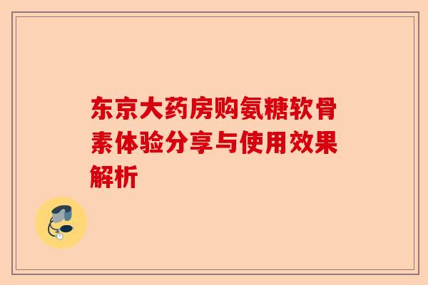 东京大药房购氨糖软骨素体验分享与使用效果解析