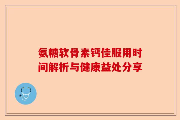 氨糖软骨素钙佳服用时间解析与健康益处分享