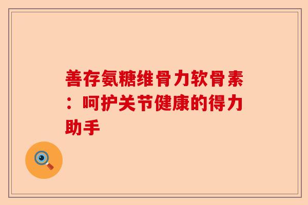 善存氨糖维骨力软骨素：呵护关节健康的得力助手