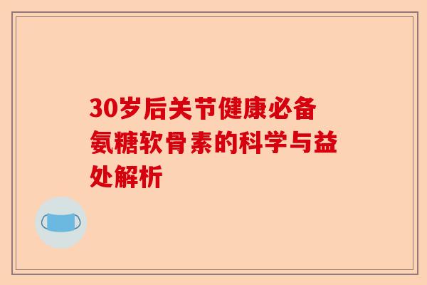 30岁后关节健康必备氨糖软骨素的科学与益处解析