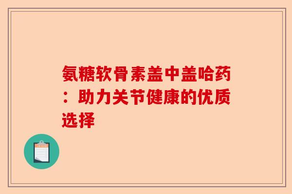 氨糖软骨素盖中盖哈药：助力关节健康的优质选择