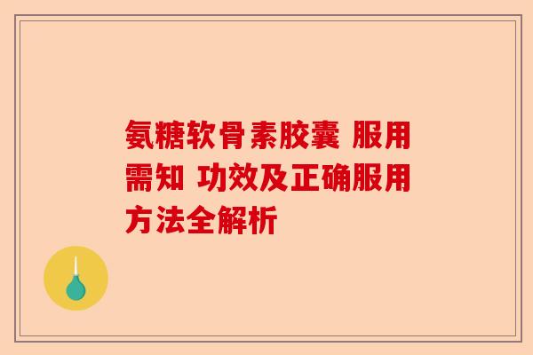 氨糖软骨素胶囊 服用需知 功效及正确服用方法全解析