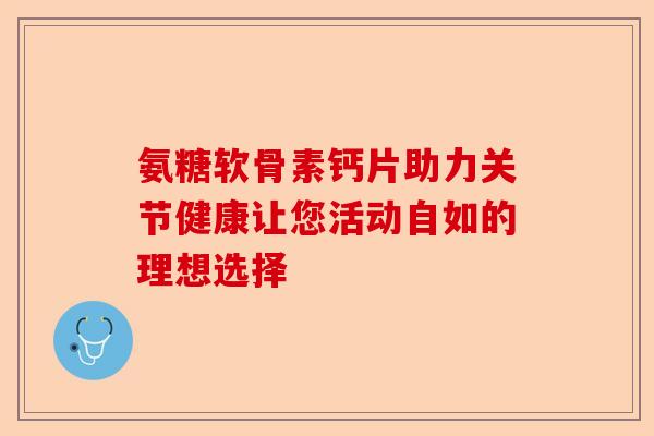 氨糖软骨素钙片助力关节健康让您活动自如的理想选择