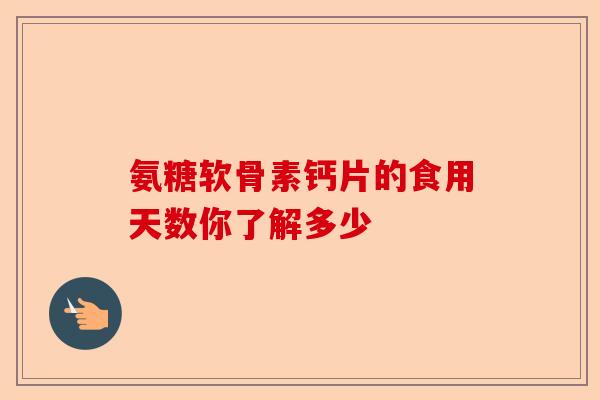 氨糖软骨素钙片的食用天数你了解多少