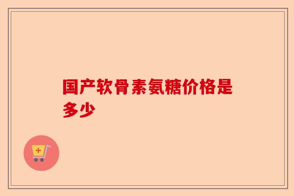 国产软骨素氨糖价格是多少