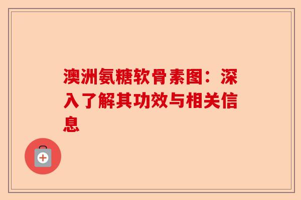 澳洲氨糖软骨素图：深入了解其功效与相关信息