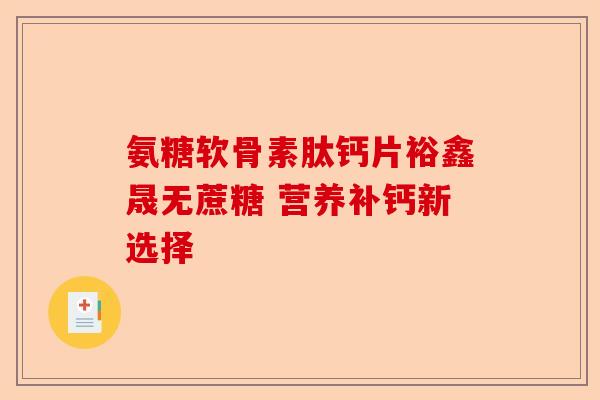 氨糖软骨素肽钙片裕鑫晟无蔗糖 营养补钙新选择