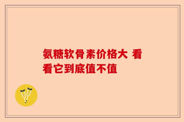 氨糖软骨素价格大 看看它到底值不值