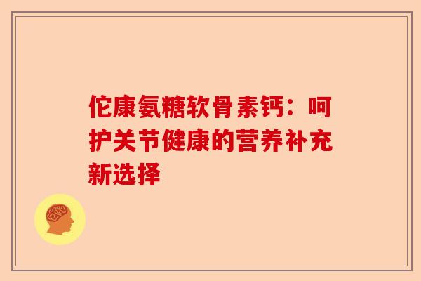 佗康氨糖软骨素钙：呵护关节健康的营养补充新选择