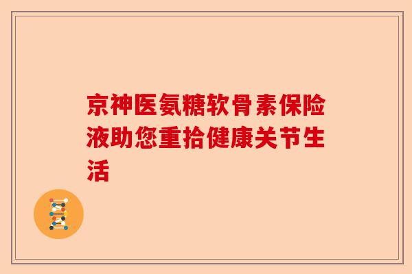 京神医氨糖软骨素保险液助您重拾健康关节生活