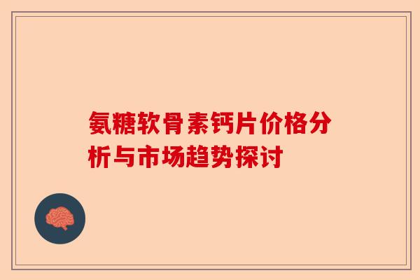 氨糖软骨素钙片价格分析与市场趋势探讨