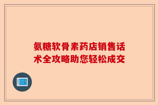 氨糖软骨素药店销售话术全攻略助您轻松成交