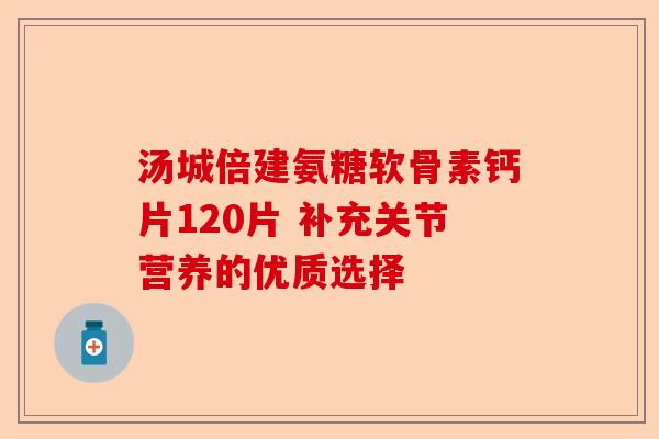汤城倍建氨糖软骨素钙片120片 补充关节营养的优质选择